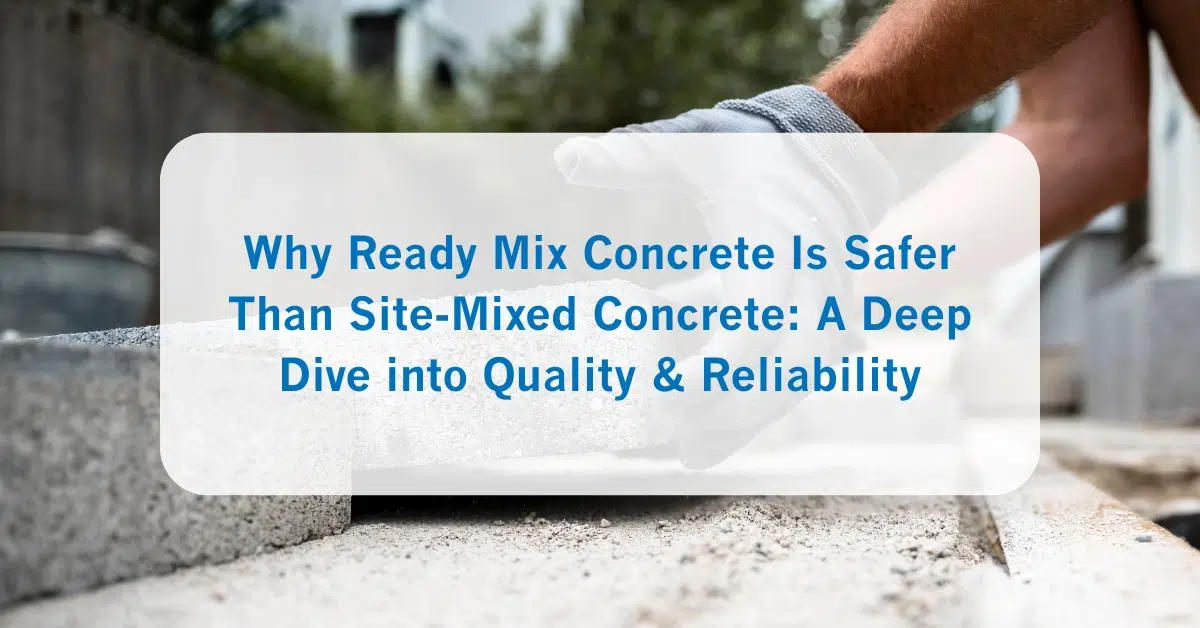 Why Ready Mix Concrete Is Safer Than Site-Mixed Concrete_ A Deep Dive into Quality & Reliability