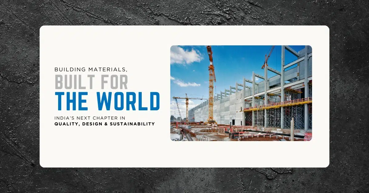 Building Materials, Built for the World India’s Next Chapter in Quality, Design & Sustainability